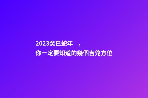 2023癸巳蛇年，你一定要知道的幾個吉兇方位